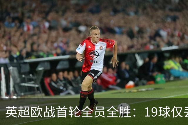 英超欧战首轮全员全胜：19球仅丢4球统治欧洲